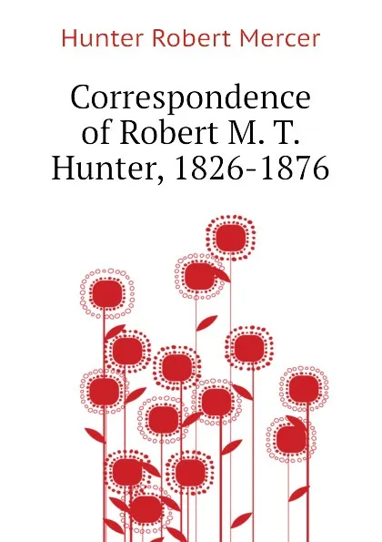 Обложка книги Correspondence of Robert M. T. Hunter, 1826-1876, Hunter Robert Mercer