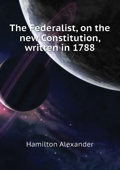 Обложка книги The Federalist, on the new Constitution, written in 1788, Hamilton Alexander