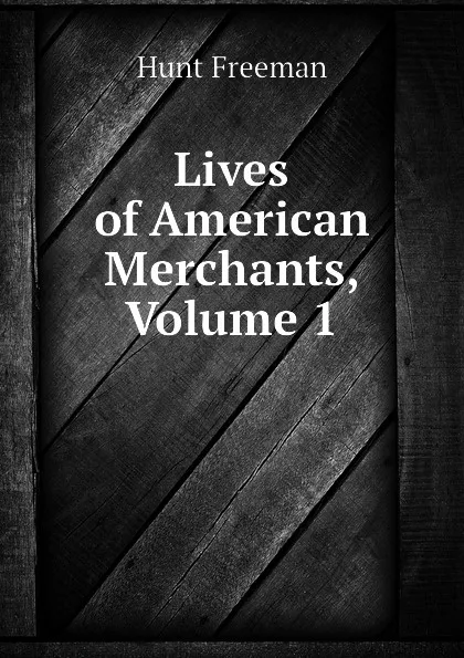 Обложка книги Lives of American Merchants, Volume 1, Hunt Freeman