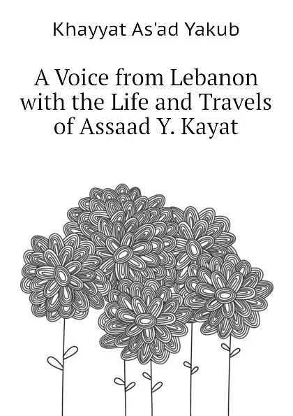 Обложка книги A Voice from Lebanon with the Life and Travels of Assaad Y. Kayat, Khayyat As'ad Yakub