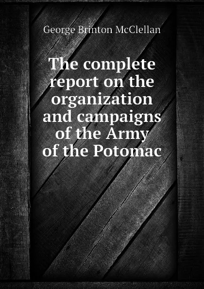 Обложка книги The complete report on the organization and campaigns of the Army of the Potomac, McClellan George Brinton