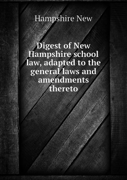 Обложка книги Digest of New Hampshire school law, adapted to the general laws and amendments thereto, Hampshire New