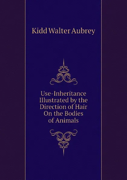 Обложка книги Use-Inheritance Illustrated by the Direction of Hair On the Bodies of Animals, Kidd Walter Aubrey