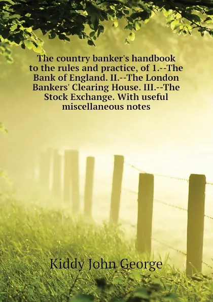 Обложка книги The country bankers handbook to the rules and practice, of 1.--The Bank of England. II.--The London Bankers Clearing House. III.--The Stock Exchange. With useful miscellaneous notes, Kiddy John George