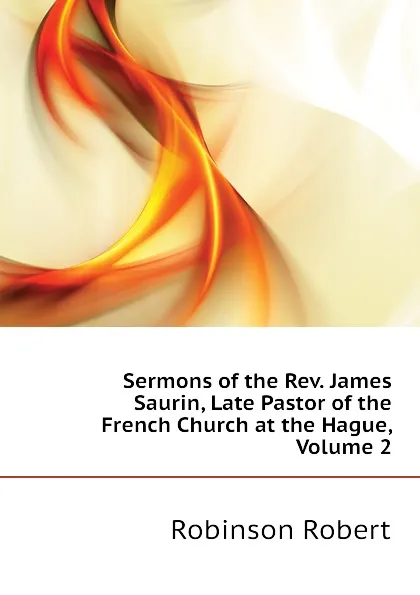 Обложка книги Sermons of the Rev. James Saurin, Late Pastor of the French Church at the Hague, Volume 2, Robinson Robert
