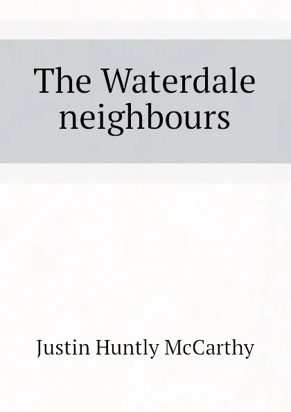 Обложка книги The Waterdale neighbours, Justin H. McCarthy