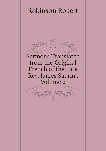 Обложка книги Sermons Translated from the Original French of the Late Rev. James Saurin , Volume 2, Robinson Robert