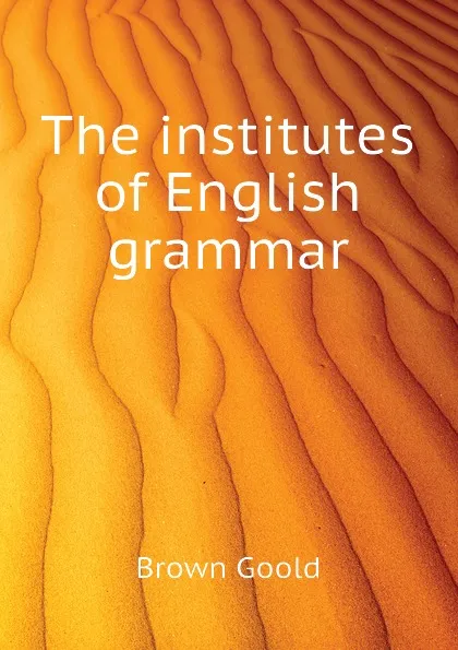 Обложка книги The institutes of English grammar, Brown Goold