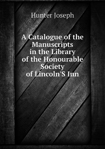 Обложка книги A Catalogue of the Manuscripts in the Library of the Honourable Society of LincolnS Inn, Hunter Joseph