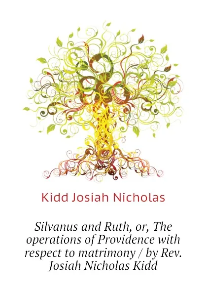 Обложка книги Silvanus and Ruth, or, The operations of Providence with respect to matrimony / by Rev. Josiah Nicholas Kidd, Kidd Josiah Nicholas