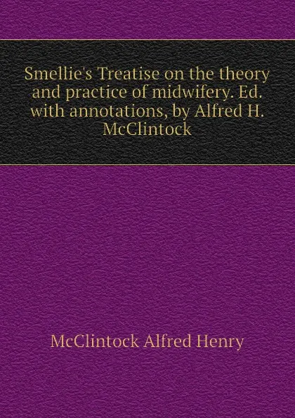 Обложка книги Smellies Treatise on the theory and practice of midwifery. Ed. with annotations, by Alfred H. McClintock, McClintock Alfred Henry