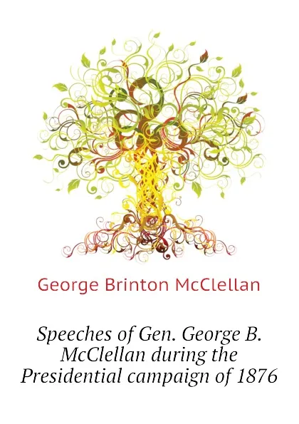 Обложка книги Speeches of Gen. George B. McClellan during the Presidential campaign of 1876, McClellan George Brinton