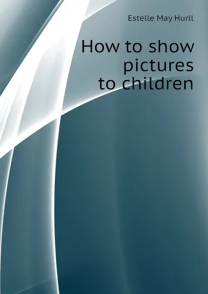 Обложка книги How to show pictures to children, Estelle May Hurll