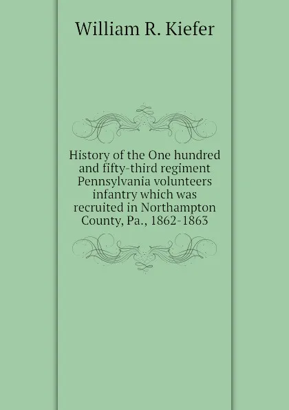 Обложка книги History of the One hundred and fifty-third regiment Pennsylvania volunteers infantry which was recruited in Northampton County, Pa., 1862-1863, William R. Kiefer