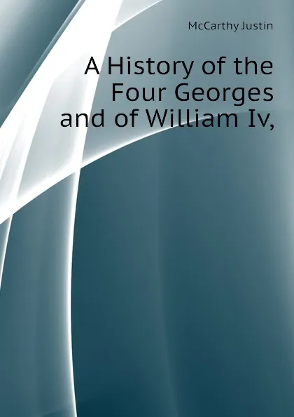 Обложка книги A History of the Four Georges and of William Iv,, Justin McCarthy