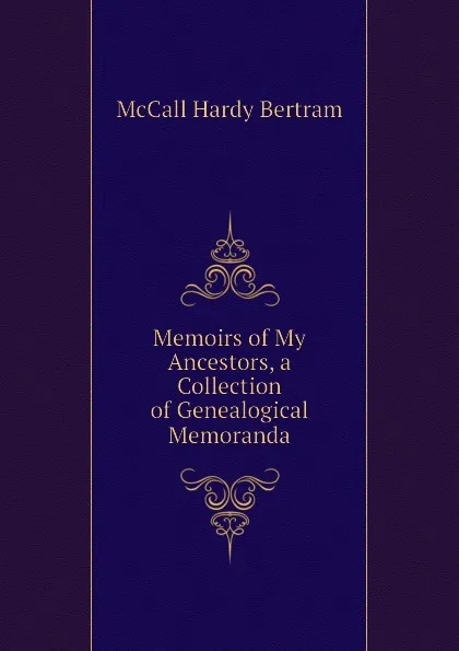 Обложка книги Memoirs of My Ancestors, a Collection of Genealogical Memoranda, McCall Hardy Bertram