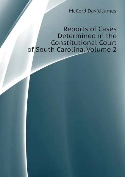 Обложка книги Reports of Cases Determined in the Constitutional Court of South Carolina, Volume 2, McCord David James