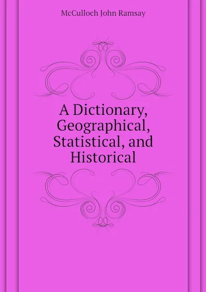 Обложка книги A Dictionary, Geographical, Statistical, and Historical, McCulloch John Ramsay