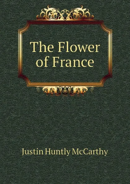 Обложка книги The Flower of France, Justin H. McCarthy