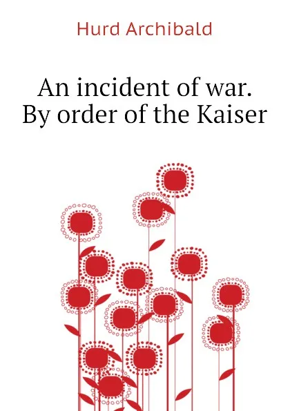 Обложка книги An incident of war. By order of the Kaiser, Hurd Archibald