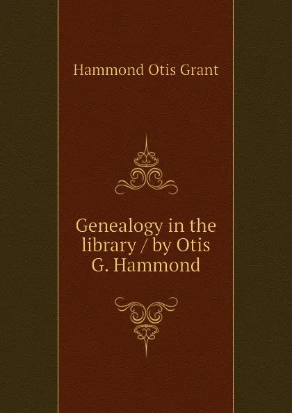 Обложка книги Genealogy in the library / by Otis G. Hammond, Hammond Otis Grant