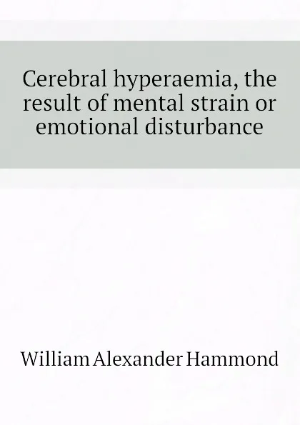 Обложка книги Cerebral hyperaemia, the result of mental strain or emotional disturbance, Hammond William Alexander