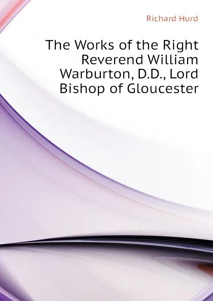 Обложка книги The Works of the Right Reverend William Warburton, D.D., Lord Bishop of Gloucester, Hurd Richard