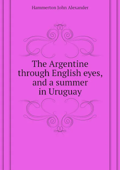 Обложка книги The Argentine through English eyes, and a summer in Uruguay, Hammerton John Alexander