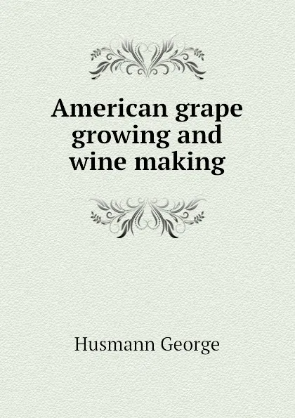 Обложка книги American grape growing and wine making, Husmann George