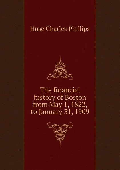 Обложка книги The financial history of Boston from May 1, 1822, to January 31, 1909, Huse Charles Phillips