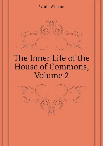 Обложка книги The Inner Life of the House of Commons, Volume 2, White William