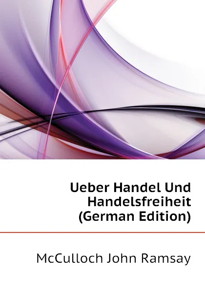 Обложка книги Ueber Handel Und Handelsfreiheit (German Edition), McCulloch John Ramsay