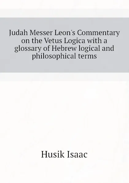 Обложка книги Judah Messer Leons Commentary on the Vetus Logica with a glossary of Hebrew logical and philosophical terms, Husik Isaac