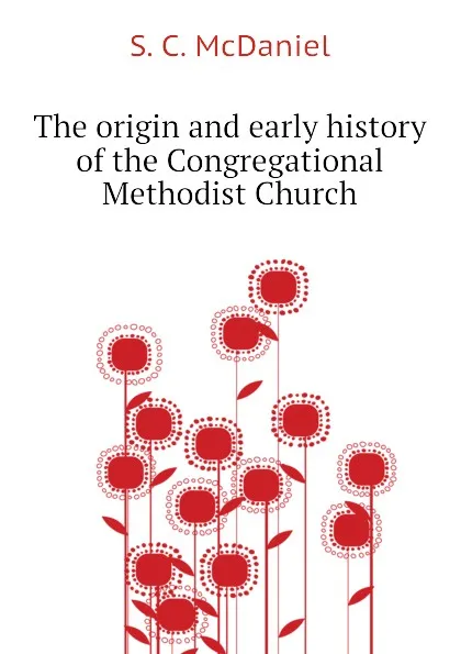 Обложка книги The origin and early history of the Congregational Methodist Church, S. C. McDaniel