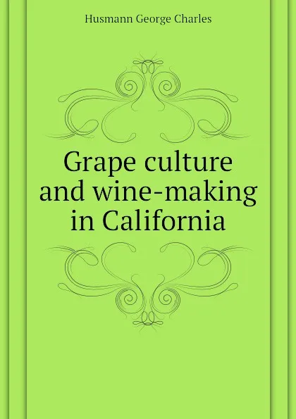 Обложка книги Grape culture and wine-making in California, Husmann George Charles