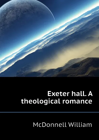 Обложка книги Exeter hall. A theological romance, McDonnell William