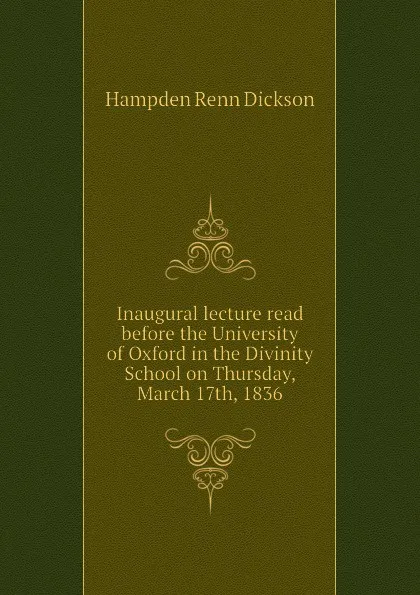 Обложка книги Inaugural lecture read before the University of Oxford in the Divinity School on Thursday, March 17th, 1836, Hampden Renn Dickson