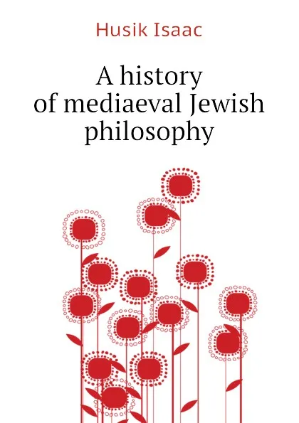 Обложка книги A history of mediaeval Jewish philosophy, Husik Isaac