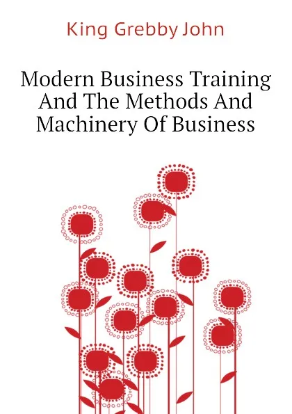 Обложка книги Modern Business Training And The Methods And Machinery Of Business, King Grebby John