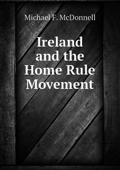 Обложка книги Ireland and the Home Rule Movement, Michael F. McDonnell