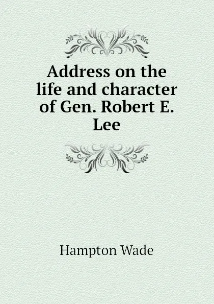 Обложка книги Address on the life and character of Gen. Robert E. Lee, Hampton Wade