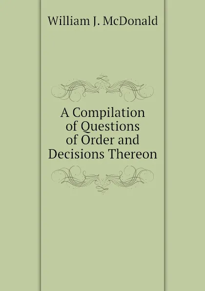 Обложка книги A Compilation of Questions of Order and Decisions Thereon, William J. McDonald