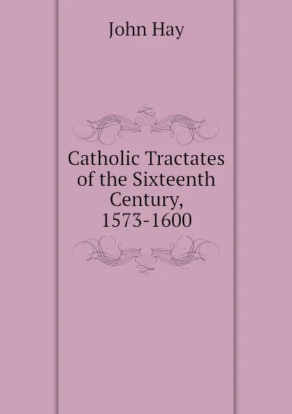 Обложка книги Catholic Tractates of the Sixteenth Century, 1573-1600, Hay John