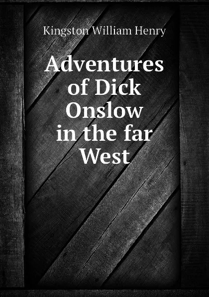 Обложка книги Adventures of Dick Onslow in the far West, Kingston William Henry