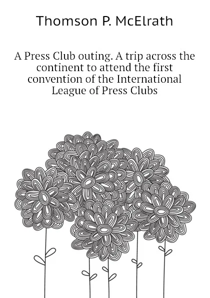 Обложка книги A Press Club outing. A trip across the continent to attend the first convention of the International League of Press Clubs, Thomson P. McElrath