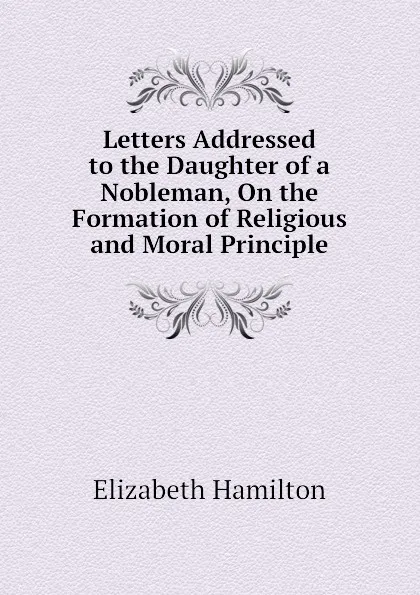 Обложка книги Letters Addressed to the Daughter of a Nobleman, On the Formation of Religious and Moral Principle, Hamilton Elizabeth