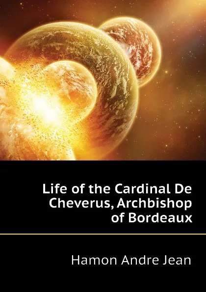 Обложка книги Life of the Cardinal De Cheverus, Archbishop of Bordeaux, Hamon Andre Jean