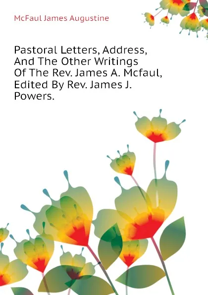 Обложка книги Pastoral Letters, Address, And The Other Writings Of The Rev. James A. Mcfaul, Edited By Rev. James J. Powers., McFaul James Augustine