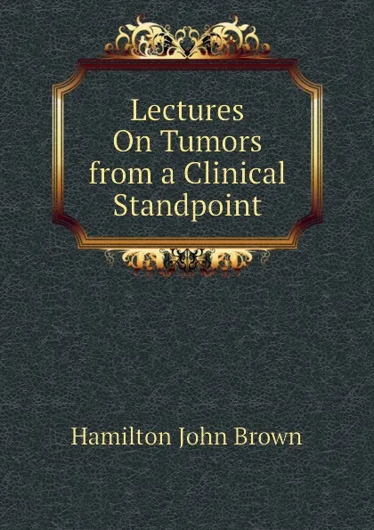 Обложка книги Lectures On Tumors from a Clinical Standpoint, Hamilton John Brown