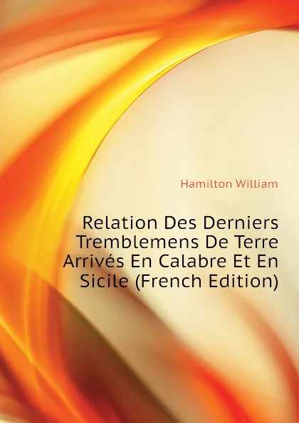 Обложка книги Relation Des Derniers Tremblemens De Terre Arrives En Calabre Et En Sicile (French Edition), Hamilton William